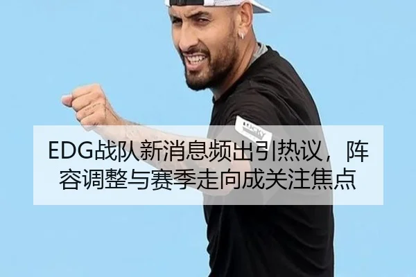 EDG战队新消息频出引热议，阵容调整与赛季走向成关注焦点